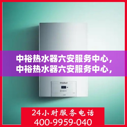 中裕热水器六安服务中心，中裕热水器六安服务中心，专业维修与优质服务并行