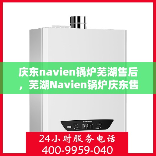 庆东navien锅炉芜湖售后，芜湖Navien锅炉庆东售后维修专业服务