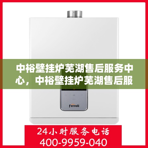 中裕壁挂炉芜湖售后服务中心，中裕壁挂炉芜湖售后服务中心，专业维修与优质服务并行