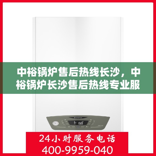 中裕锅炉售后热线长沙，中裕锅炉长沙售后热线专业服务，为您解答疑虑