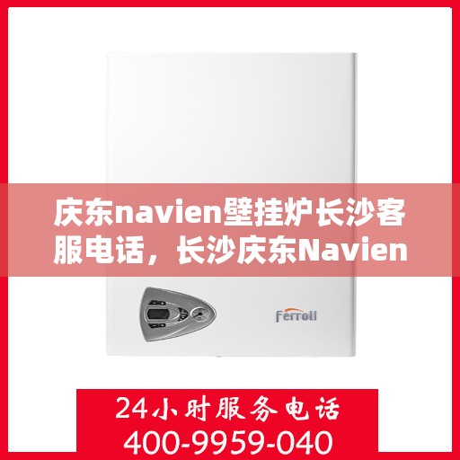 庆东navien壁挂炉长沙客服电话，长沙庆东Navien壁挂炉客服热线及咨询指南