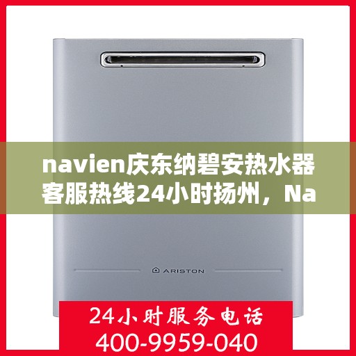 navien庆东纳碧安热水器客服热线24小时扬州，Navien庆东纳碧安热水器扬州客服热线全天候服务支持