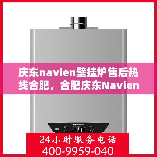 庆东navien壁挂炉售后热线合肥，合肥庆东Navien壁挂炉售后热线及维修服务指南