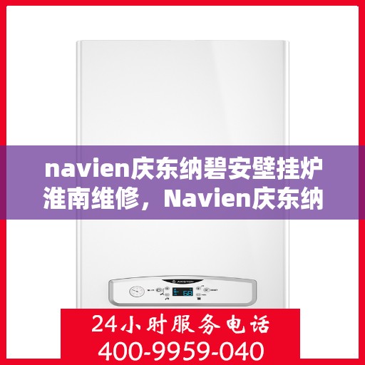 navien庆东纳碧安壁挂炉淮南维修，Navien庆东纳碧安壁挂炉淮南专业维修服务