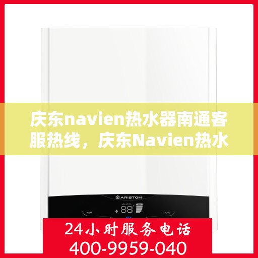 庆东navien热水器南通客服热线，庆东Navien热水器南通客服热线，专业解答您的疑问