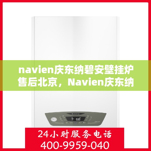 navien庆东纳碧安壁挂炉售后北京，Navien庆东纳碧安壁挂炉北京售后服务中心，专业维修与贴心服务