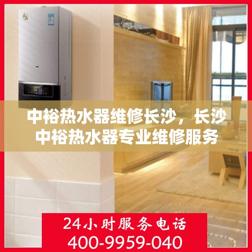 中裕热水器维修长沙，长沙中裕热水器专业维修服务