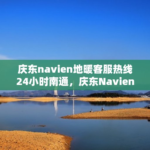 庆东navien地暖客服热线24小时南通，庆东Navien地暖南通客服热线全天候服务，温暖无忧