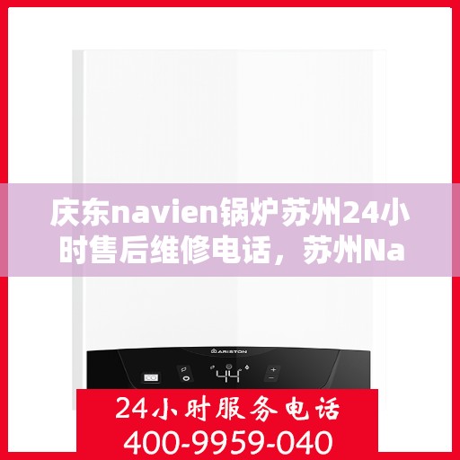 庆东navien锅炉苏州24小时售后维修电话，苏州Navien锅炉全天候售后维修热线专业服务揭秘