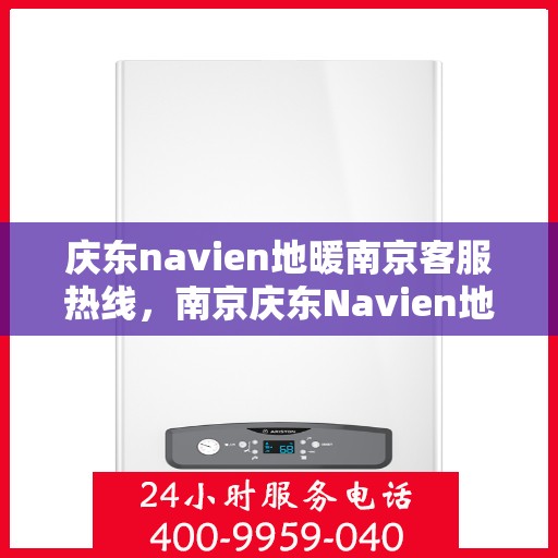 庆东navien地暖南京客服热线，南京庆东Navien地暖客服热线，专业解答，温暖您的冬日生活
