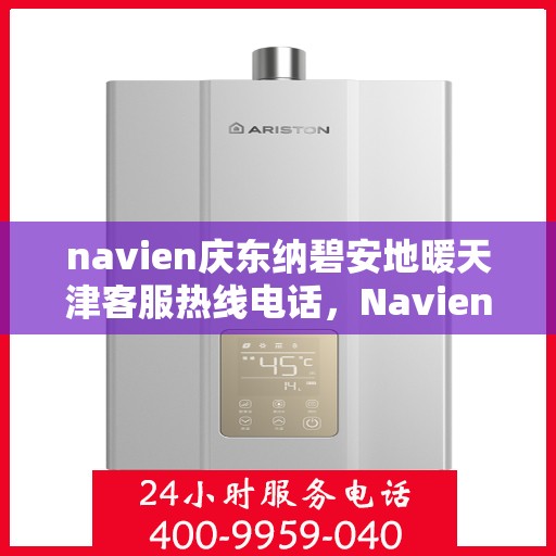navien庆东纳碧安地暖天津客服热线电话，Navien庆东纳碧安地暖天津客服热线电话全解析，专业解答，贴心服务