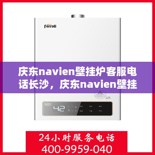 庆东navien壁挂炉客服电话长沙，庆东navien壁挂炉长沙客服热线全面解析