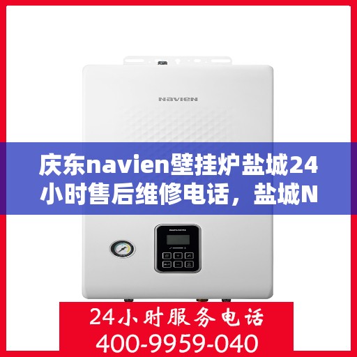 庆东navien壁挂炉盐城24小时售后维修电话，盐城Navien壁挂炉全天候售后维修热线专业服务解析