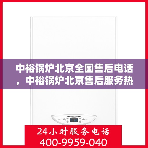 中裕锅炉北京全国售后电话，中裕锅炉北京售后服务热线公布，全国售后电话一键解决！