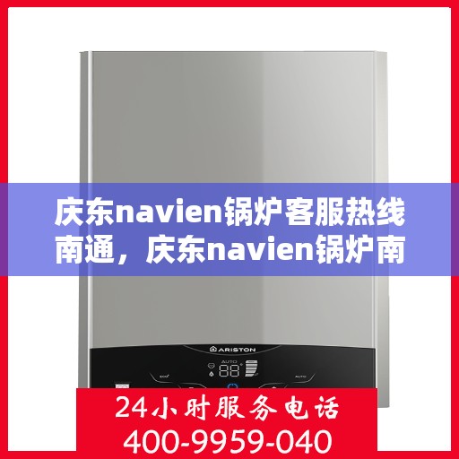 庆东navien锅炉客服热线南通，庆东navien锅炉南通客服热线，专业解答您的疑问