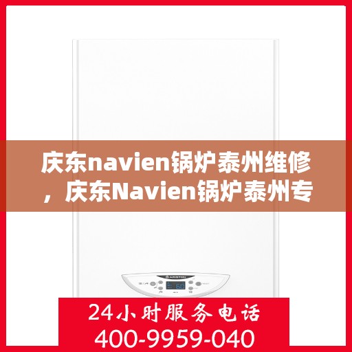 庆东navien锅炉泰州维修，庆东Navien锅炉泰州专业维修服务