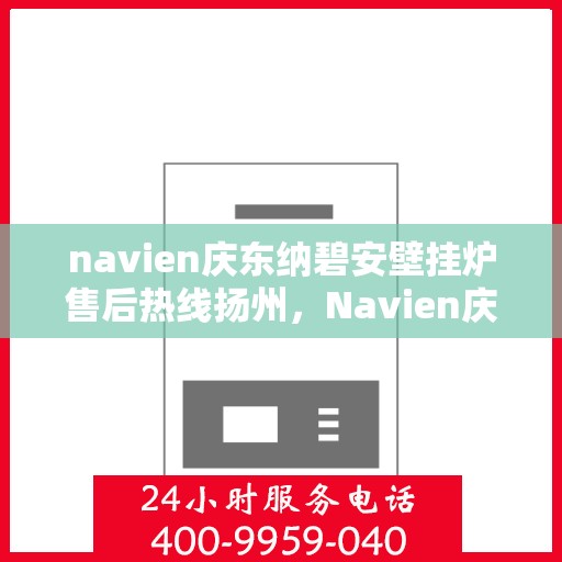 navien庆东纳碧安壁挂炉售后热线扬州，Navien庆东纳碧安壁挂炉扬州售后热线及维修服务指南