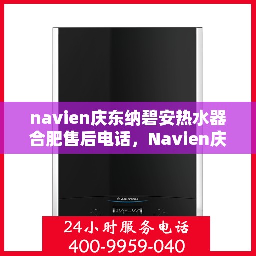 navien庆东纳碧安热水器合肥售后电话，Navien庆东纳碧安热水器合肥售后服务热线及电话全攻略