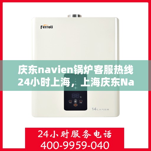 庆东navien锅炉客服热线24小时上海，上海庆东Navien锅炉全天候24小时客服热线，专业解答您的每一个疑问