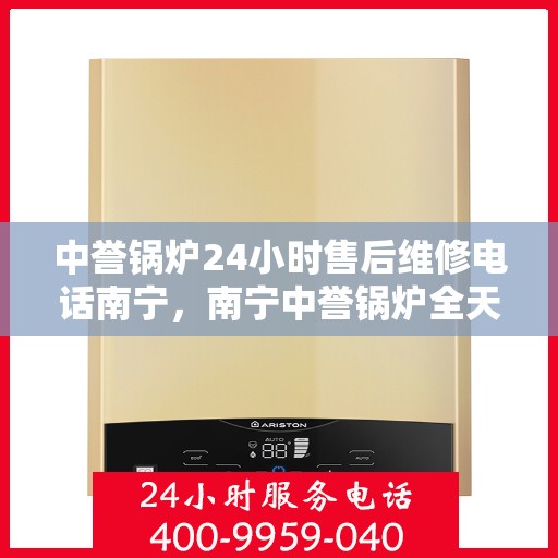 中誉锅炉24小时售后维修电话南宁，南宁中誉锅炉全天候售后维修服务热线