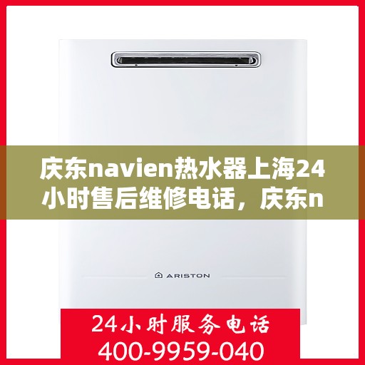 庆东navien热水器上海24小时售后维修电话，庆东navien热水器上海全天候售后维修热线，专业服务随时在线