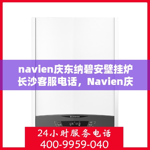 navien庆东纳碧安壁挂炉长沙客服电话，Navien庆东纳碧安壁挂炉长沙客服热线及咨询电话号码