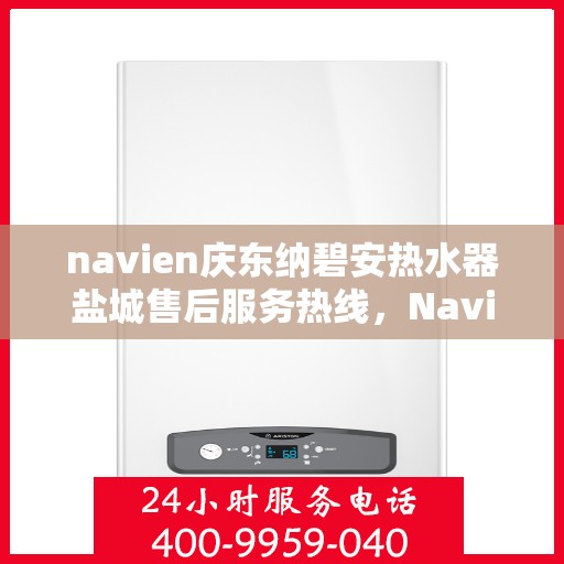 navien庆东纳碧安热水器盐城售后服务热线，Navien庆东纳碧安热水器盐城售后服务热线，专业团队为您提供贴心服务
