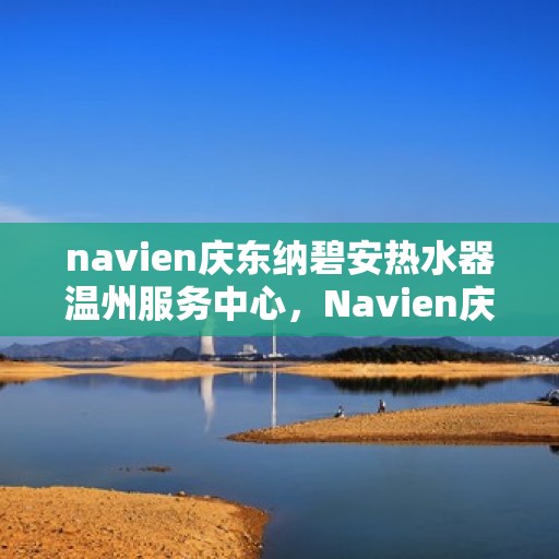 navien庆东纳碧安热水器温州服务中心，Navien庆东纳碧安热水器温州服务中心，专业维修与优质服务并行