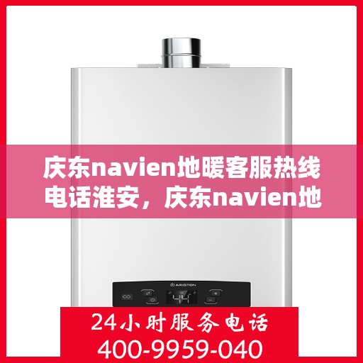 庆东navien地暖客服热线电话淮安，庆东navien地暖客服热线电话在淮安，专业解答，温暖您的冬日地暖问题