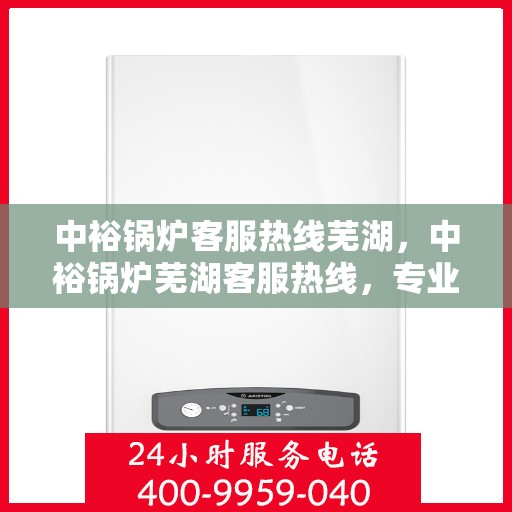 中裕锅炉客服热线芜湖，中裕锅炉芜湖客服热线，专业解答，贴心服务