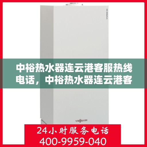 中裕热水器连云港客服热线电话，中裕热水器连云港客服热线详解，一站式服务热线电话为您解答疑惑