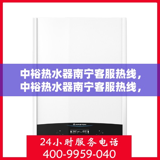 中裕热水器南宁客服热线，中裕热水器南宁客服热线，专业支持与解决方案一站式服务