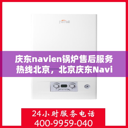 庆东navien锅炉售后服务热线北京，北京庆东Navien锅炉售后服务热线及专业维修支持