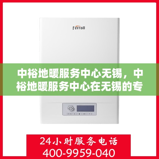 中裕地暖服务中心无锡，中裕地暖服务中心在无锡的专业服务之旅