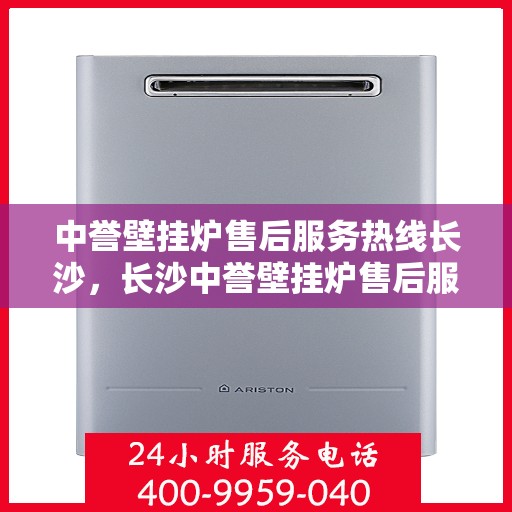 中誉壁挂炉售后服务热线长沙，长沙中誉壁挂炉售后服务热线全攻略