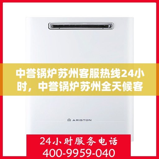 中誉锅炉苏州客服热线24小时，中誉锅炉苏州全天候客服热线，24小时为您解答