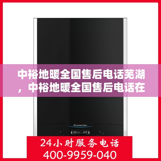 中裕地暖全国售后电话芜湖，中裕地暖全国售后电话在芜湖的服务热线及售后支持简介