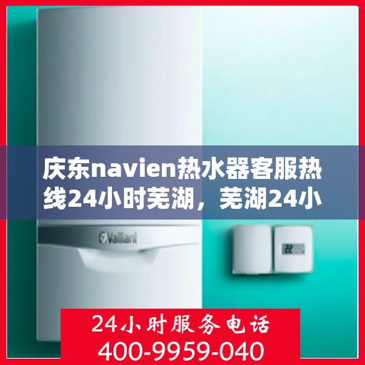 庆东navien热水器客服热线24小时芜湖，芜湖24小时Navien热水器客服热线，随时解答您的疑问