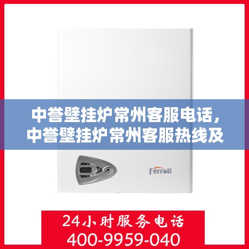 中誉壁挂炉常州客服电话，中誉壁挂炉常州客服热线及咨询服务中心电话服务指南