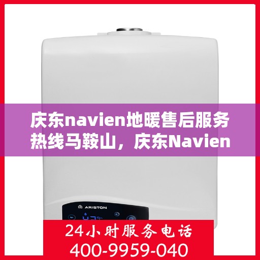 庆东navien地暖售后服务热线马鞍山，庆东Navien地暖马鞍山售后服务热线及专业维修支持