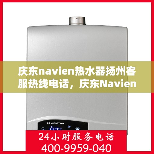 庆东navien热水器扬州客服热线电话，庆东Navien热水器扬州客服热线全攻略，专业解答，贴心服务