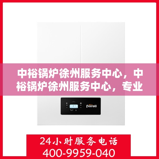 中裕锅炉徐州服务中心，中裕锅炉徐州服务中心，专业维修与优质服务并行