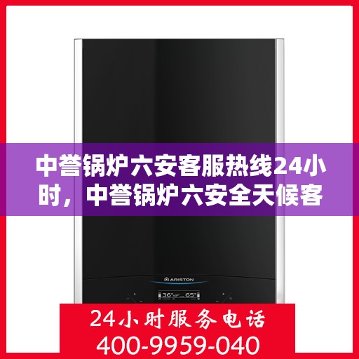 中誉锅炉六安客服热线24小时，中誉锅炉六安全天候客服热线，随时为您解答