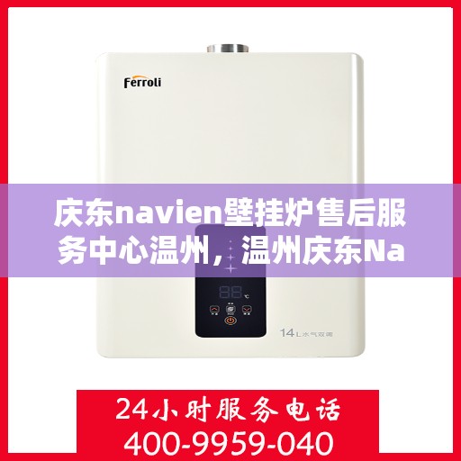 庆东navien壁挂炉售后服务中心温州，温州庆东Navien壁挂炉售后服务中心，专业维修与贴心服务