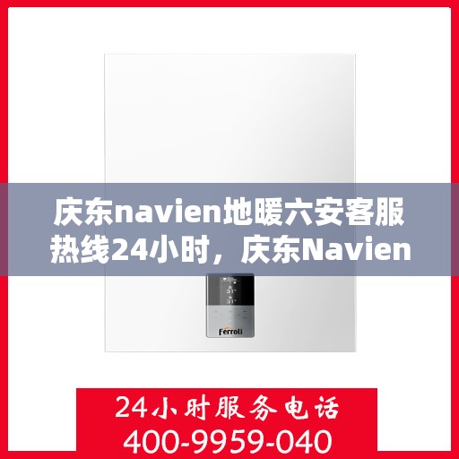 庆东navien地暖六安客服热线24小时，庆东Navien地暖六安全天候客服热线，温暖连接您的每一个需求
