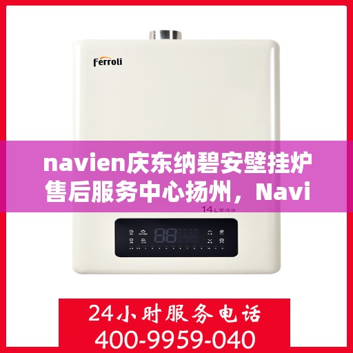 navien庆东纳碧安壁挂炉售后服务中心扬州，Navien庆东纳碧安壁挂炉扬州售后服务中心，专业维修与贴心服务