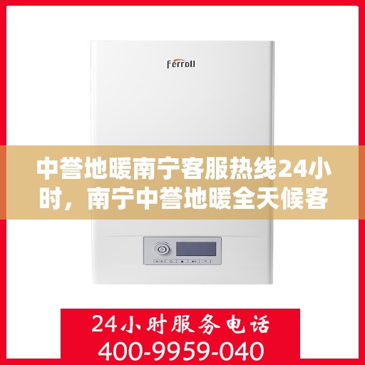 中誉地暖南宁客服热线24小时，南宁中誉地暖全天候客服热线，温暖连接，服务不打烊