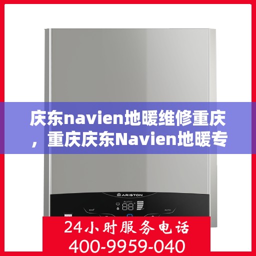 庆东navien地暖维修重庆，重庆庆东Navien地暖专业维修服务