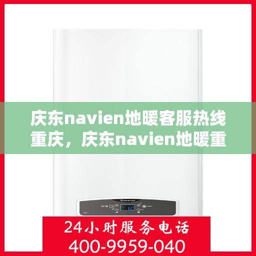 庆东navien地暖客服热线重庆，庆东navien地暖重庆客服热线——专业解答与售后无忧