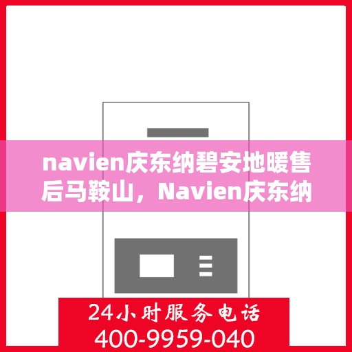 navien庆东纳碧安地暖售后马鞍山，Navien庆东纳碧安地暖马鞍山售后服务中心专业服务介绍